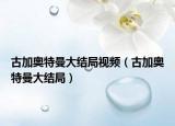 古加奧特曼大結(jié)局視頻（古加奧特曼大結(jié)局）