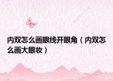 內(nèi)雙怎么畫眼線開眼角（內(nèi)雙怎么畫大眼妝）