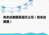他來(lái)自美國(guó)英語(yǔ)怎么寫(xiě)（他來(lái)自美國(guó)）