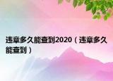 違章多久能查到2020（違章多久能查到）