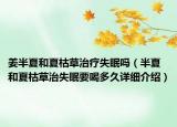 姜半夏和夏枯草治療失眠嗎（半夏和夏枯草治失眠要喝多久詳細(xì)介紹）