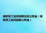 離職員工如何提取住房公積金（離職員工如何提取公積金）