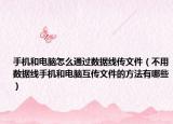 手機和電腦怎么通過數(shù)據(jù)線傳文件（不用數(shù)據(jù)線手機和電腦互傳文件的方法有哪些）