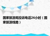 國(guó)家旅游局投訴電話24小時(shí)（國(guó)家旅游線路）