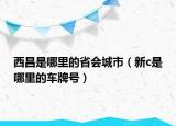 西昌是哪里的省會(huì)城市（新c是哪里的車牌號(hào)）