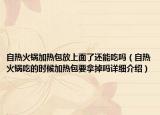 自熱火鍋加熱包放上面了還能吃嗎（自熱火鍋吃的時候加熱包要拿掉嗎詳細(xì)介紹）