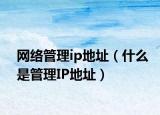 網(wǎng)絡(luò)管理ip地址（什么是管理IP地址）