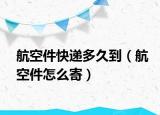 航空件快遞多久到（航空件怎么寄）