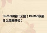 dnf60級刷什么圖（DNf60級刷什么圖最賺錢）