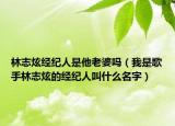 林志炫經(jīng)紀人是他老婆嗎（我是歌手林志炫的經(jīng)紀人叫什么名字）