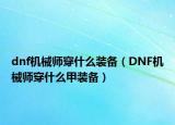 dnf機(jī)械師穿什么裝備（DNF機(jī)械師穿什么甲裝備）