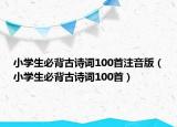 小學(xué)生必背古詩詞100首注音版（小學(xué)生必背古詩詞100首）