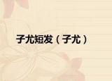 子尤短發(fā)（子尤）