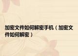 加密文件如何解密手機(jī)（加密文件如何解密）
