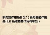 斷路器作用是什么?（斷路器的作用是什么 斷路器的作用有哪些）
