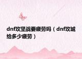dnf攻堅(jiān)戰(zhàn)要疲勞嗎（dnf攻城給多少疲勞）