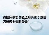 微信頭像怎么做透明頭像（微信怎樣做全透明頭像）