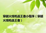 穿越火線槍戰(zhàn)王者小程序（穿越火線槍戰(zhàn)王者）