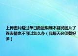 上傳圖片超過單日數(shù)量限制不能發(fā)圖片了連表情也不可以怎么辦（我每天必須截好多）