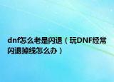 dnf怎么老是閃退（玩DNF經(jīng)常閃退掉線怎么辦）