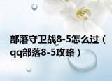 部落守衛(wèi)戰(zhàn)8-5怎么過（qq部落8-5攻略）