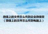微信上的文件怎么傳到企業(yè)微信里（微信上的文件怎么傳到電腦上）