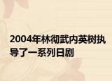 2004年林徹武內(nèi)英樹執(zhí)導(dǎo)了一系列日劇
