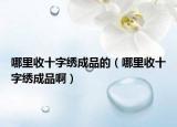 哪里收十字繡成品的（哪里收十字繡成品啊）