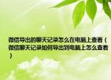 微信導出的聊天記錄怎么在電腦上查看（微信聊天記錄如何導出到電腦上怎么查看）
