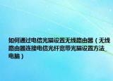 如何通過電信光貓設(shè)置無線路由器（無線路由器連接電信光纖寬帶光貓設(shè)置方法_電腦）