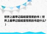 世界上最早記載哈雷彗星的書(shū)（世界上最早記載哈雷彗星的書(shū)是什么?）