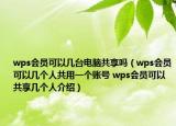 wps會員可以幾臺電腦共享嗎（wps會員可以幾個人共用一個賬號 wps會員可以共享幾個人介紹）