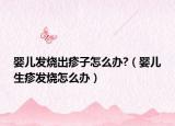 嬰兒發(fā)燒出疹子怎么辦?（嬰兒生疹發(fā)燒怎么辦）