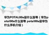 華為POTAL00a是什么型號（華為potal00a什么型號 potal00a是華為什么手機介紹）