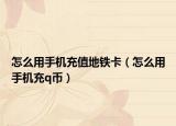怎么用手機充值地鐵卡（怎么用手機充q幣）