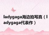 ladygaga海邊拍寫(xiě)真（ladygaga代表作）
