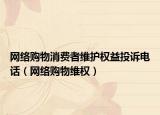 網(wǎng)絡(luò)購(gòu)物消費(fèi)者維護(hù)權(quán)益投訴電話（網(wǎng)絡(luò)購(gòu)物維權(quán)）