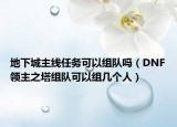 地下城主線任務(wù)可以組隊(duì)嗎（DNF領(lǐng)主之塔組隊(duì)可以組幾個(gè)人）