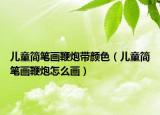 兒童簡筆畫鞭炮帶顏色（兒童簡筆畫鞭炮怎么畫）