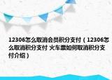 12306怎么取消會員積分支付（12306怎么取消積分支付 火車票如何取消積分支付介紹）