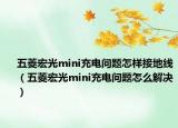 五菱宏光mini充電問題怎樣接地線（五菱宏光mini充電問題怎么解決）