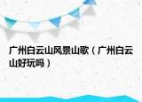廣州白云山風(fēng)景山歌（廣州白云山好玩嗎）