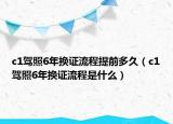 c1駕照6年換證流程提前多久（c1駕照6年換證流程是什么）