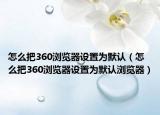 怎么把360瀏覽器設(shè)置為默認(rèn)（怎么把360瀏覽器設(shè)置為默認(rèn)瀏覽器）