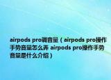 airpods pro調(diào)音量（airpods pro操作手勢音量怎么弄 airpods pro操作手勢音量是什么介紹）