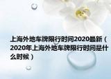 上海外地車牌限行時間2020最新（2020年上海外地車牌限行時間是什么時候）