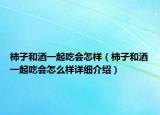 柿子和酒一起吃會怎樣（柿子和酒一起吃會怎么樣詳細(xì)介紹）