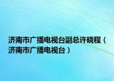 濟(jì)南市廣播電視臺(tái)副總許曉程（濟(jì)南市廣播電視臺(tái)）