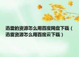 迅雷的資源怎么用百度網(wǎng)盤下載（迅雷資源怎么用百度云下載）
