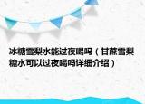 冰糖雪梨水能過夜喝嗎（甘蔗雪梨糖水可以過夜喝嗎詳細(xì)介紹）